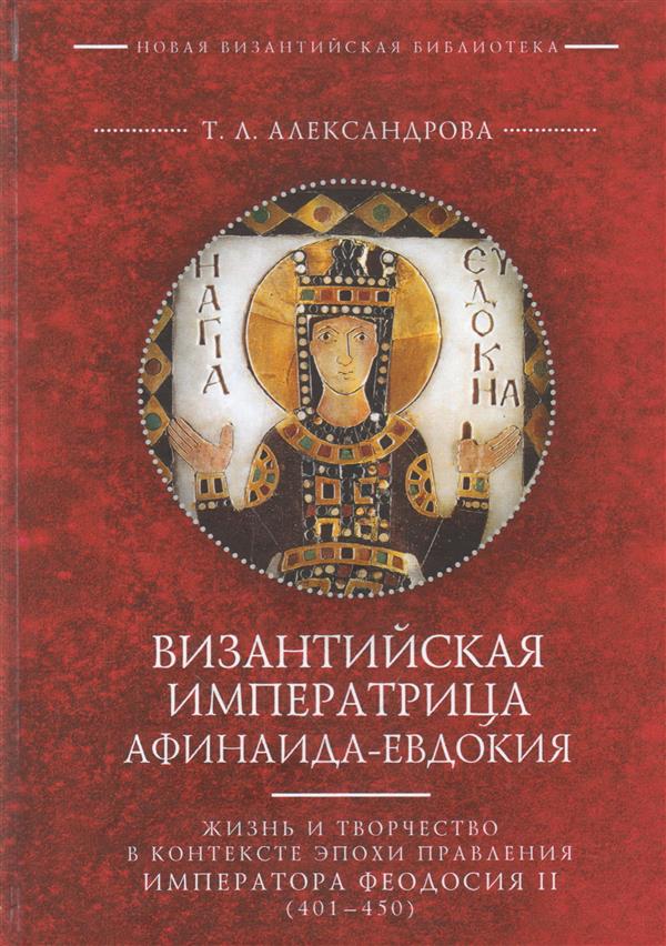 Александрова Т. Л. Византийская императрица Афинаида-Евдокия: жизнь и творчество в контексте эпохи правления императора Феодосия II (401-450)