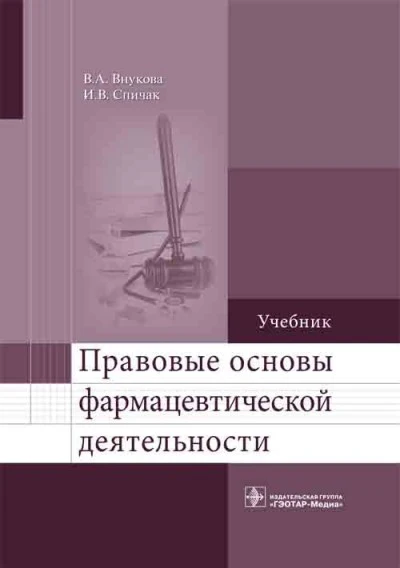 Правовые основы фармацевтической деятельности / В. А. Внукова, И. В. Спичак. — М. : ГЭОТАР-Медиа, 2018. — 416 с.